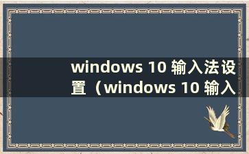 windows 10 输入法设置（windows 10 输入法设置）